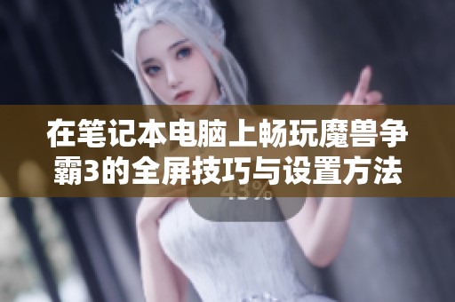 在笔记本电脑上畅玩魔兽争霸3的全屏技巧与设置方法