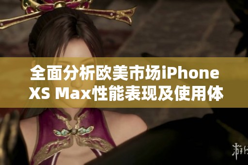 全面分析欧美市场iPhone XS Max性能表现及使用体验