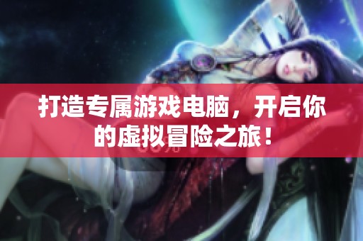 打造专属游戏电脑，开启你的虚拟冒险之旅！