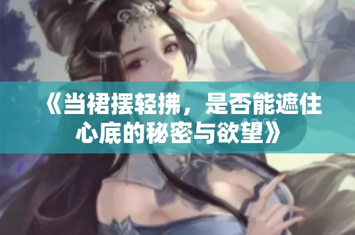 《当裙摆轻拂，是否能遮住心底的秘密与欲望》