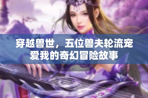 穿越兽世，五位兽夫轮流宠爱我的奇幻冒险故事