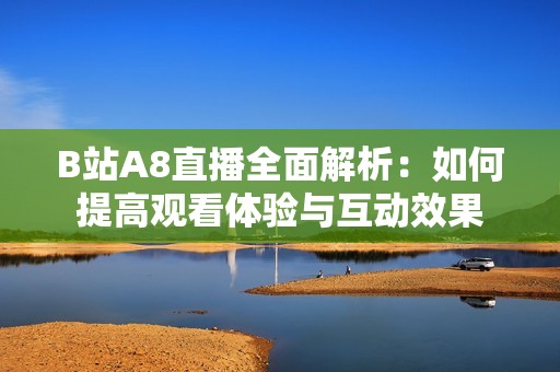 B站A8直播全面解析：如何提高观看体验与互动效果