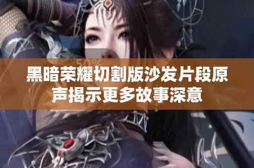 黑暗荣耀切割版沙发片段原声揭示更多故事深意