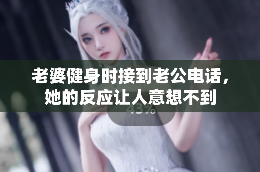老婆健身时接到老公电话，她的反应让人意想不到