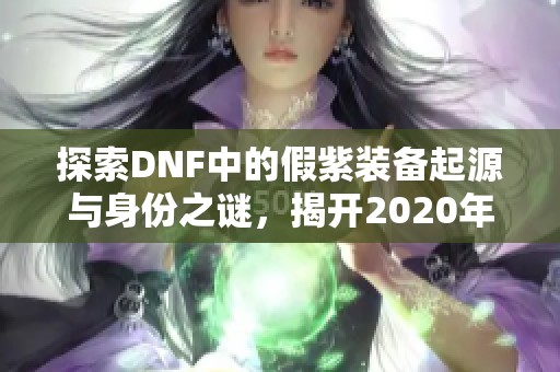 探索DNF中的假紫装备起源与身份之谜，揭开2020年的秘密之旅