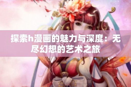 探索h漫画的魅力与深度：无尽幻想的艺术之旅