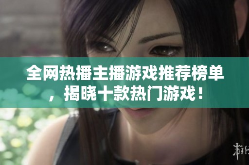 全网热播主播游戏推荐榜单，揭晓十款热门游戏！