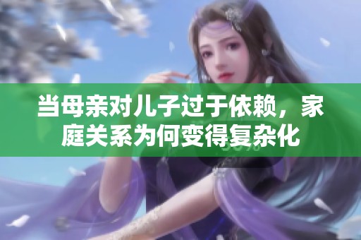 当母亲对儿子过于依赖，家庭关系为何变得复杂化