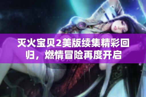 灭火宝贝2美版续集精彩回归，燃情冒险再度开启