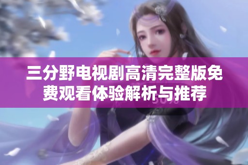 三分野电视剧高清完整版免费观看体验解析与推荐