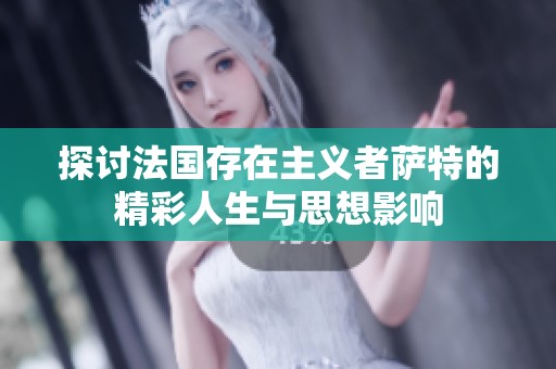 探讨法国存在主义者萨特的精彩人生与思想影响