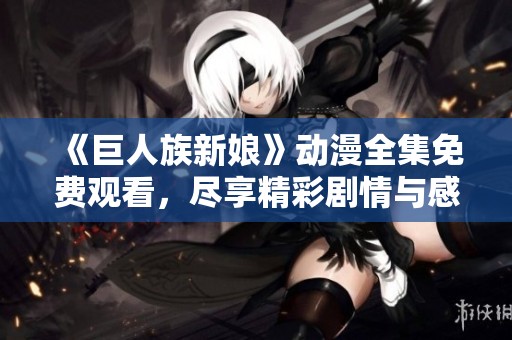 《巨人族新娘》动漫全集免费观看，尽享精彩剧情与感人故事