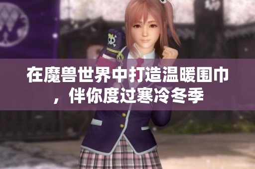 在魔兽世界中打造温暖围巾，伴你度过寒冷冬季