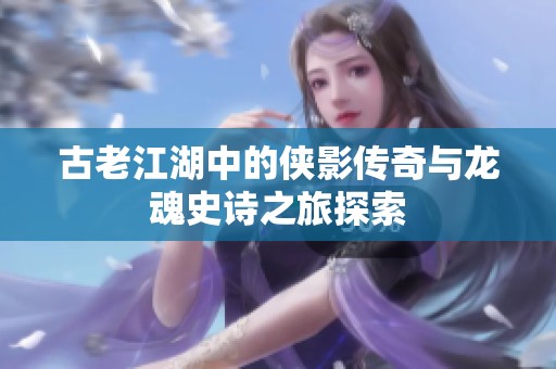 古老江湖中的侠影传奇与龙魂史诗之旅探索