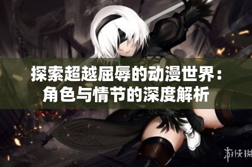 探索超越屈辱的动漫世界：角色与情节的深度解析