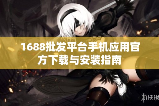1688批发平台手机应用官方下载与安装指南