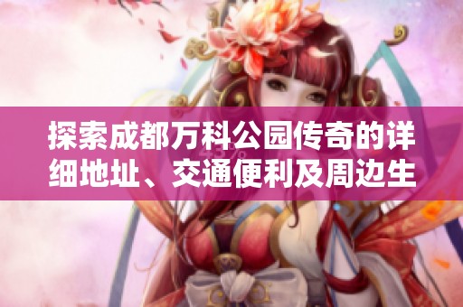 探索成都万科公园传奇的详细地址、交通便利及周边生活配套情况