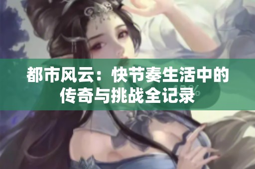 都市风云：快节奏生活中的传奇与挑战全记录