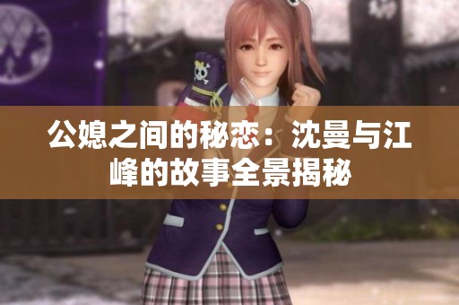 公媳之间的秘恋：沈曼与江峰的故事全景揭秘