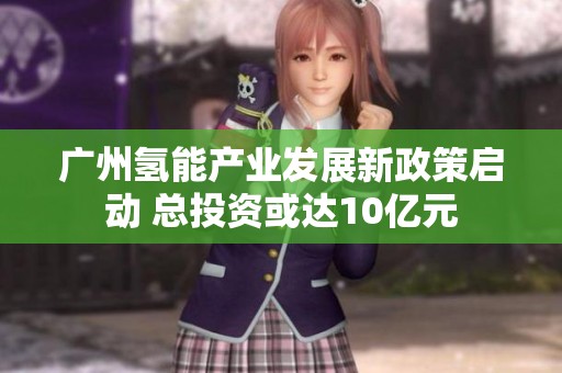 广州氢能产业发展新政策启动 总投资或达10亿元
