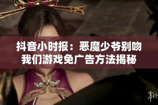 抖音小时报：恶魔少爷别吻我们游戏免广告方法揭秘