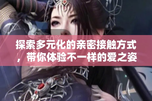 探索多元化的亲密接触方式，带你体验不一样的爱之姿态