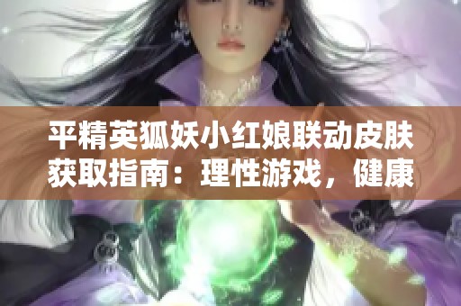 平精英狐妖小红娘联动皮肤获取指南：理性游戏，健康享受乐趣