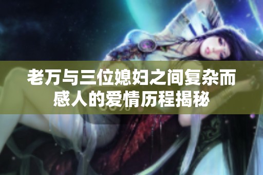 老万与三位媳妇之间复杂而感人的爱情历程揭秘