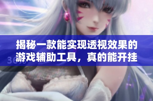 揭秘一款能实现透视效果的游戏辅助工具，真的能开挂吗