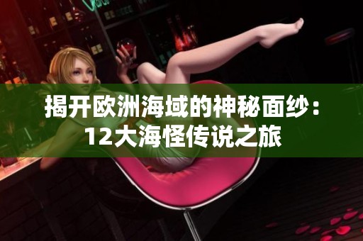 揭开欧洲海域的神秘面纱：12大海怪传说之旅