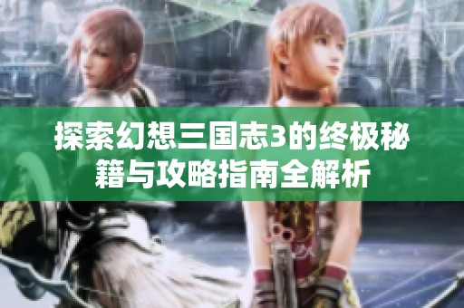 探索幻想三国志3的终极秘籍与攻略指南全解析
