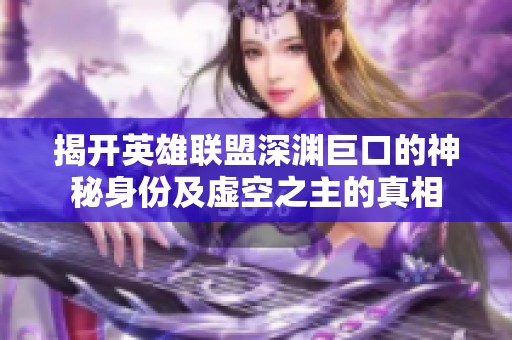 揭开英雄联盟深渊巨口的神秘身份及虚空之主的真相