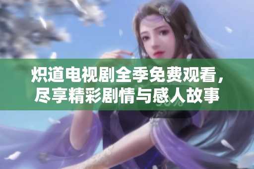 炽道电视剧全季免费观看，尽享精彩剧情与感人故事
