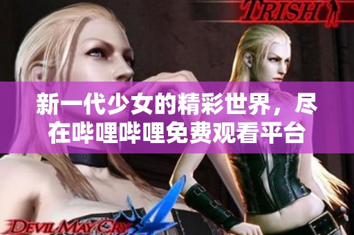 新一代少女的精彩世界，尽在哔哩哔哩免费观看平台