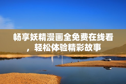 畅享妖精漫画全免费在线看，轻松体验精彩故事