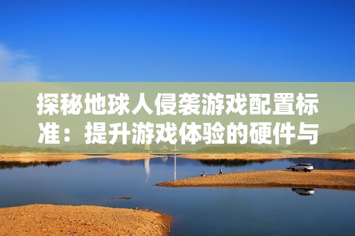 探秘地球人侵袭游戏配置标准：提升游戏体验的硬件与软件方案解析