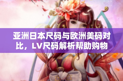 亚洲日本尺码与欧洲美码对比，LV尺码解析帮助购物选择