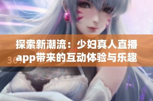 探索新潮流：少妇真人直播app带来的互动体验与乐趣