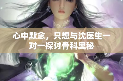 心中默念，只想与沈医生一对一探讨骨科奥秘