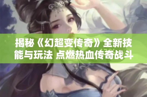揭秘《幻超变传奇》全新技能与玩法 点燃热血传奇战斗激情