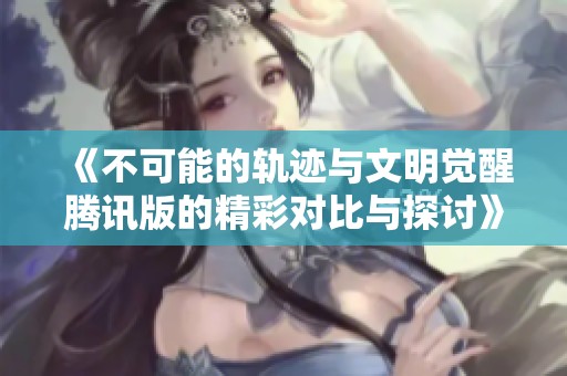 《不可能的轨迹与文明觉醒腾讯版的精彩对比与探讨》