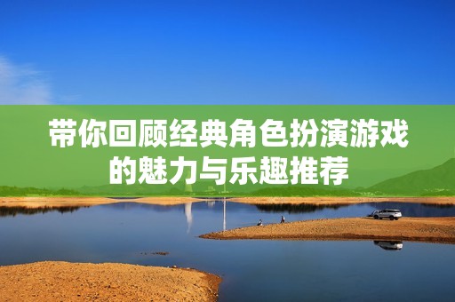 带你回顾经典角色扮演游戏的魅力与乐趣推荐