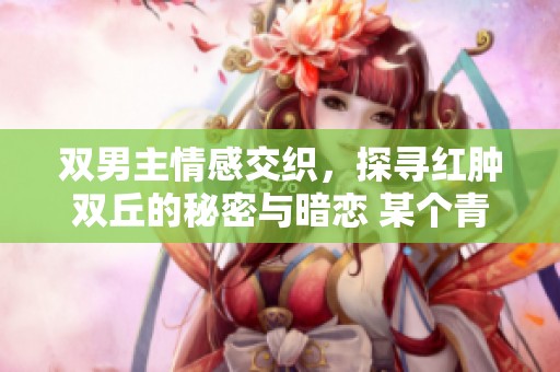 双男主情感交织，探寻红肿双丘的秘密与暗恋 某个青春故事