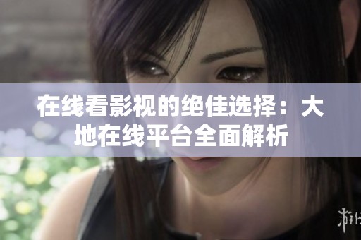 在线看影视的绝佳选择：大地在线平台全面解析