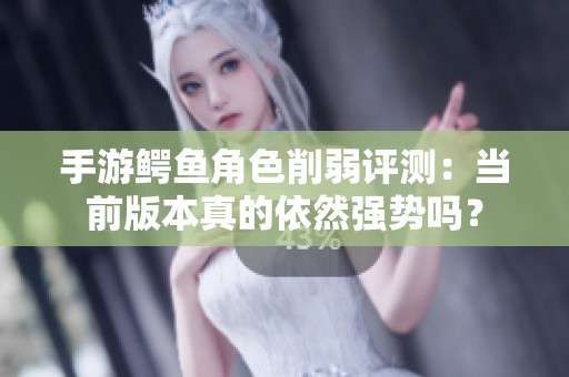 手游鳄鱼角色削弱评测：当前版本真的依然强势吗？