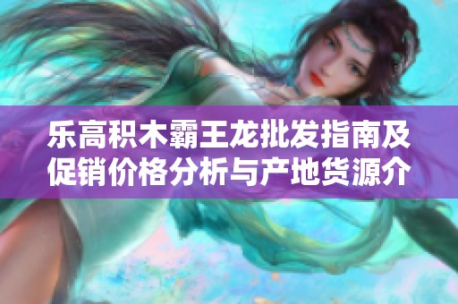 乐高积木霸王龙批发指南及促销价格分析与产地货源介绍