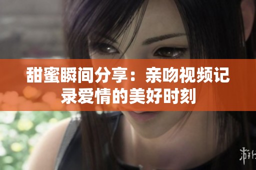 甜蜜瞬间分享：亲吻视频记录爱情的美好时刻