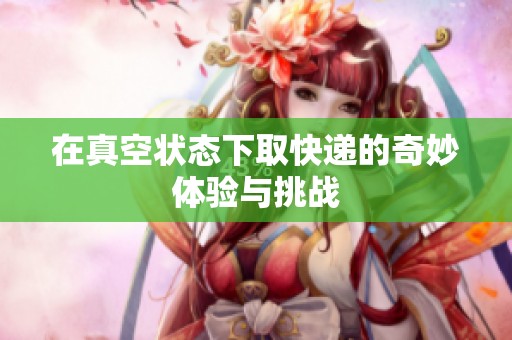 在真空状态下取快递的奇妙体验与挑战