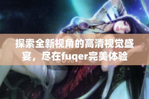 探索全新视角的高清视觉盛宴，尽在fuqer完美体验