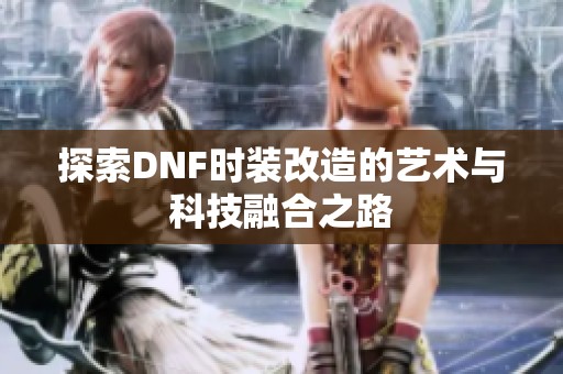 探索DNF时装改造的艺术与科技融合之路